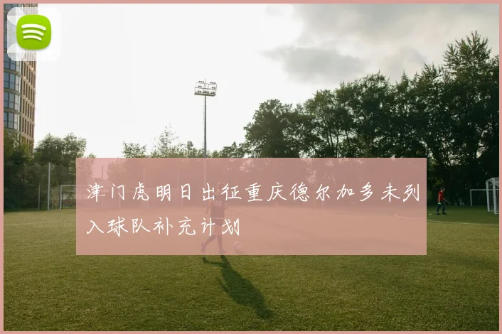 津门虎明日出征重庆德尔加多未列入球队补充计划
