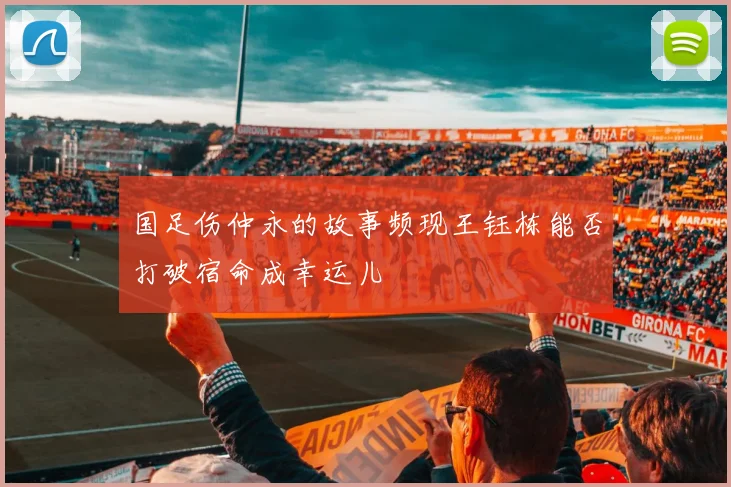 国足伤仲永的故事频现王钰栋能否打破宿命成幸运儿