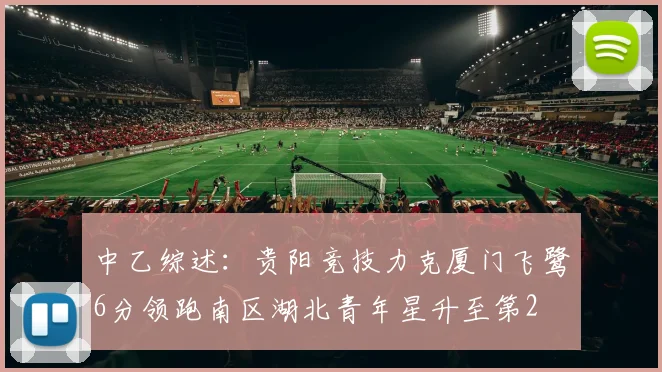 中乙综述：贵阳竞技力克厦门飞鹭6分领跑南区湖北青年星升至第2
