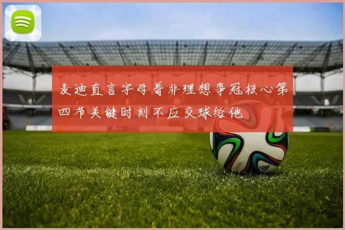 麦迪直言字母哥非理想争冠核心第四节关键时刻不应交球给他