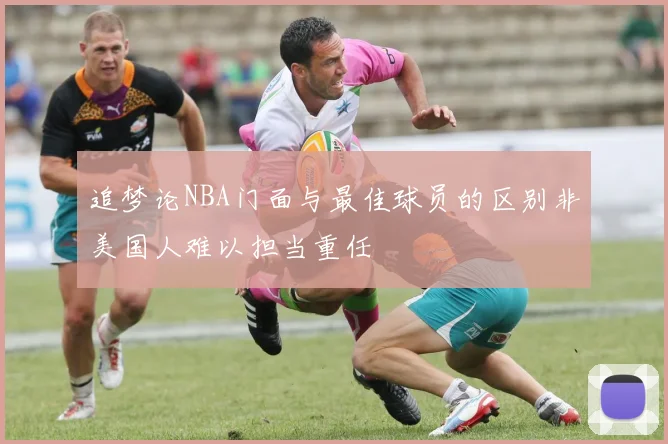追梦论NBA门面与最佳球员的区别非美国人难以担当重任
