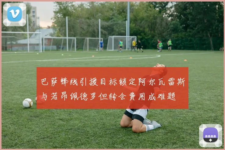 巴萨锋线引援目标锁定阿尔瓦雷斯与若昂佩德罗但转会费用成难题