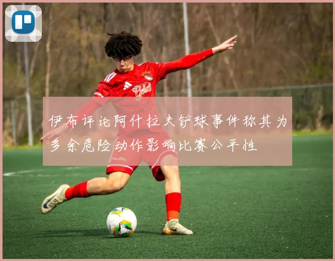 伊布评论阿什拉夫铲球事件称其为多余危险动作影响比赛公平性