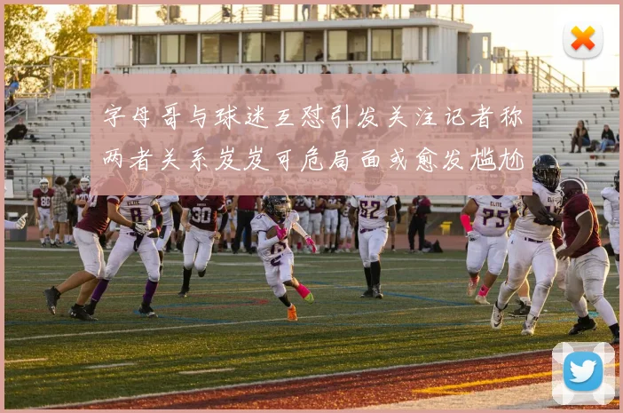 字母哥与球迷互怼引发关注记者称两者关系岌岌可危局面或愈发尴尬