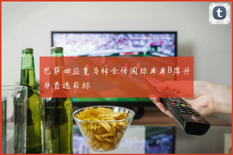 巴萨回应皇马转会传闻称库库B席并非首选目标