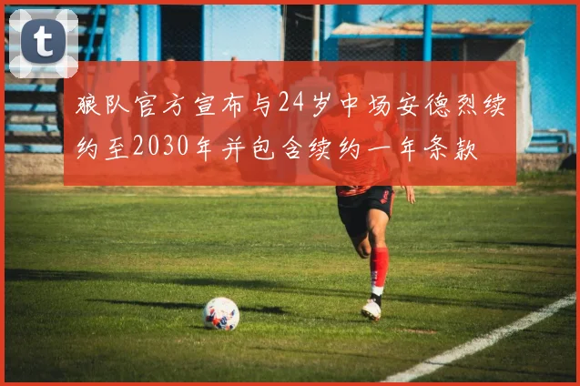 狼队官方宣布与24岁中场安德烈续约至2030年并包含续约一年条款