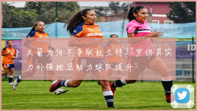 火箭为何不争取杜兰特37岁仍具实力补强控卫助力球队提升