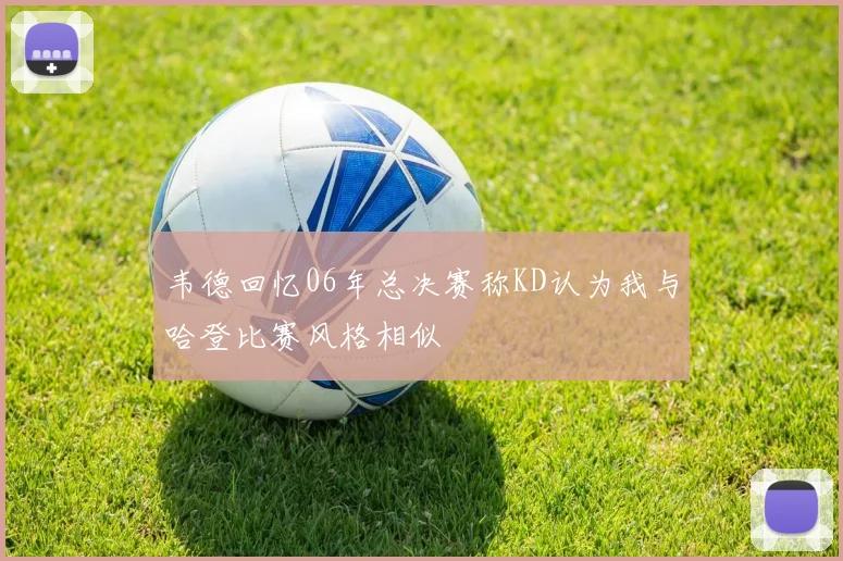 韦德回忆06年总决赛称KD认为我与哈登比赛风格相似