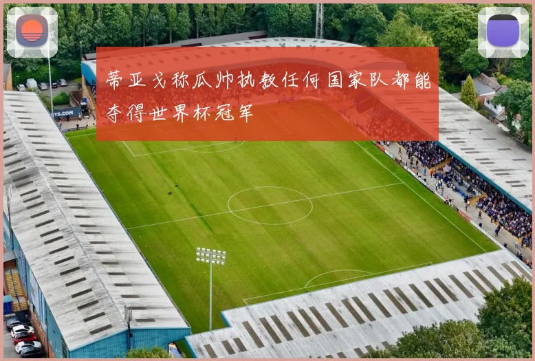 蒂亚戈称瓜帅执教任何国家队都能夺得世界杯冠军