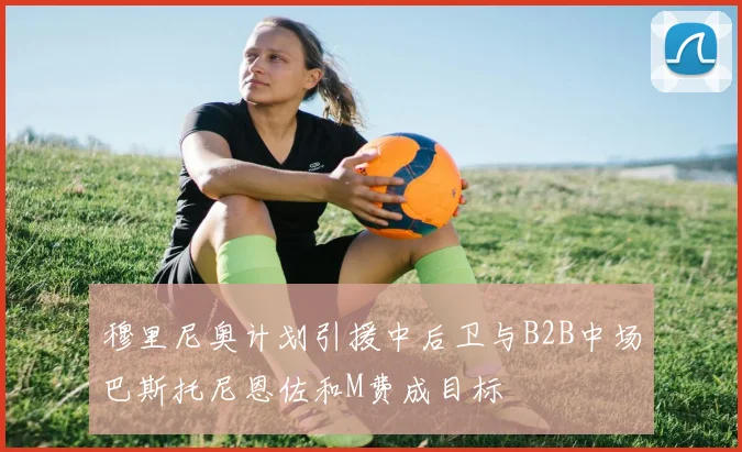 穆里尼奥计划引援中后卫与B2B中场巴斯托尼恩佐和M费成目标