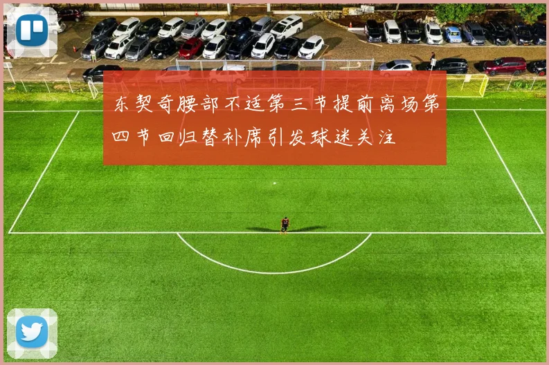 东契奇腰部不适第三节提前离场第四节回归替补席引发球迷关注