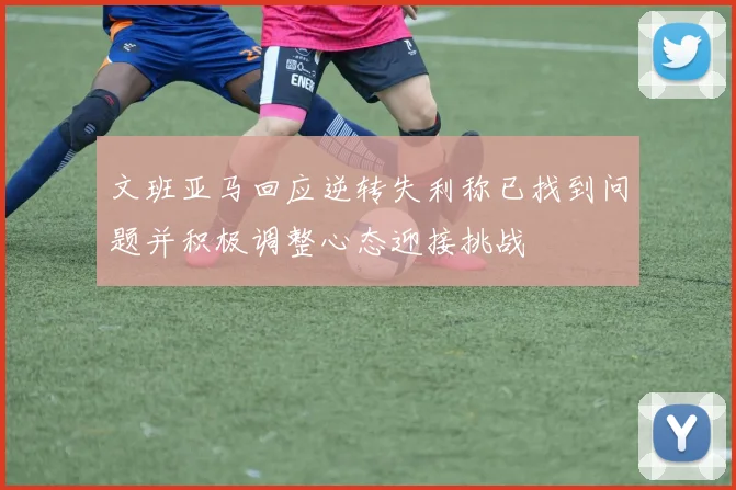 文班亚马回应逆转失利称已找到问题并积极调整心态迎接挑战