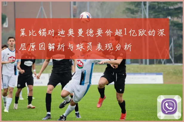 莱比锡对迪奥曼德要价超1亿欧的深层原因解析与球员表现分析