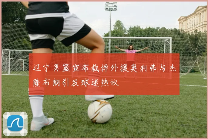 辽宁男篮宣布裁掉外援奥利弗与杰隆布朗引发球迷热议